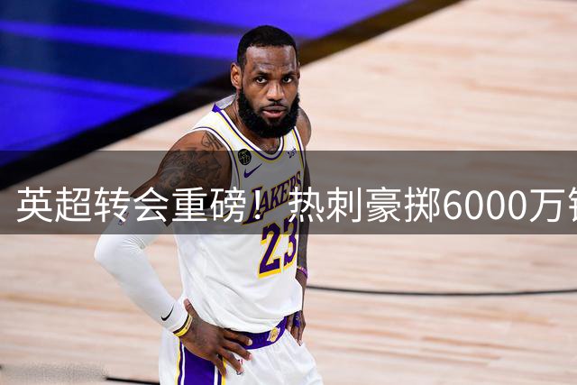 英超转会重磅！热刺豪掷6000万镑强攻曼城新星 巴西天才递交离队申请